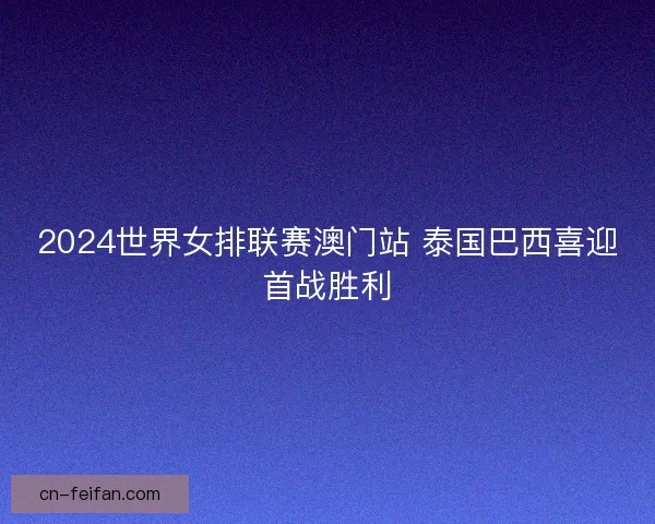 2024世界女排联赛澳门站 泰国巴西喜迎首战胜利