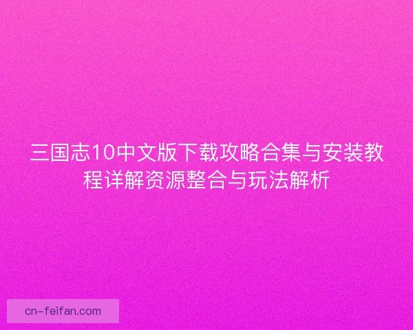 三国志10中文版下载攻略合集与安装教程详解资源整合与玩法解析