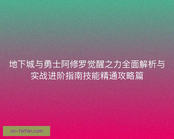 地下城与勇士阿修罗觉醒之力全面解析与实战进阶指南技能精通攻略篇