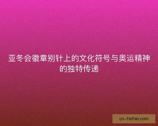 亚冬会徽章别针上的文化符号与奥运精神的独特传递